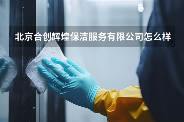 北京合创辉煌保洁服务有限公司怎么样？