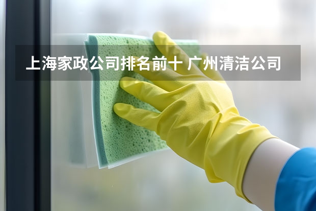 上海家政公司排名前十 广州清洁公司（广州口碑最好的十大家政公司） 开荒保洁公司哪家好