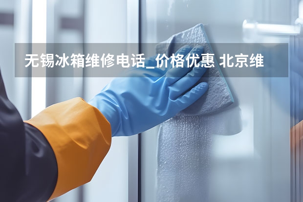 无锡冰箱维修电话_价格优惠 北京维修冰箱找谁好_北京维修冰箱咨询电话