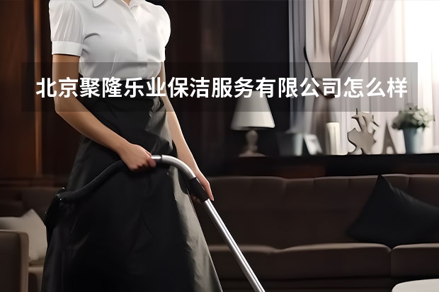 北京聚隆乐业保洁服务有限公司怎么样？