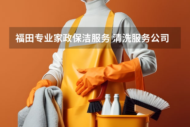 福田专业家政保洁服务 清洗服务公司哪家好？