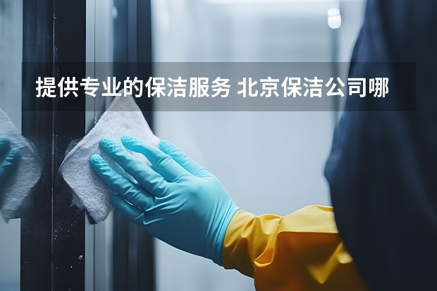 提供专业的保洁服务 北京保洁公司哪家好