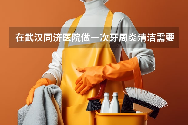 在武汉同济医院做一次牙周炎清洁需要多少钱