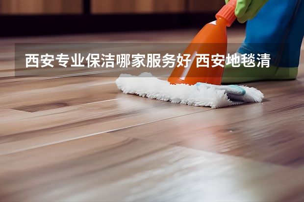 西安专业保洁哪家服务好 西安地毯清洗可以找哪几家公司