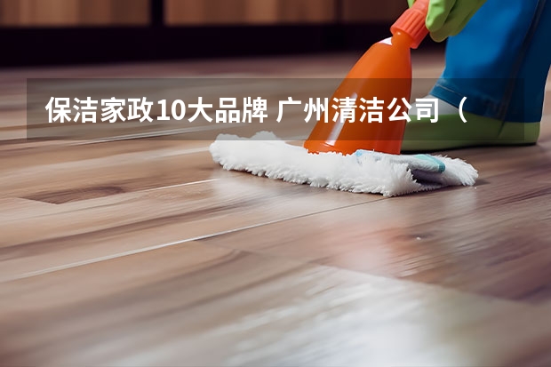 保洁家政10大品牌 广州清洁公司（广州口碑最好的十大家政公司）