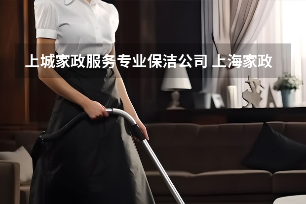 上城家政服务专业保洁公司 上海家政公司排名前十
