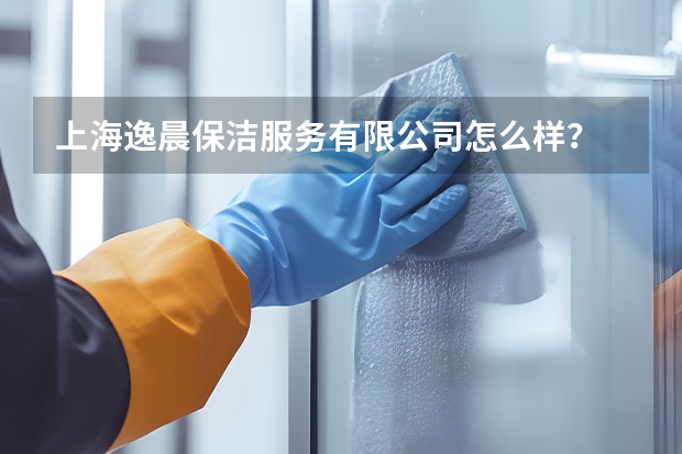 上海逸晨保洁服务有限公司怎么样？