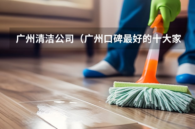 广州清洁公司（广州口碑最好的十大家政公司） 保洁公司排名前十
